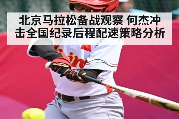 北京马拉松备战观察 何杰冲击全国纪录后程配速策略分析（kaiyun）